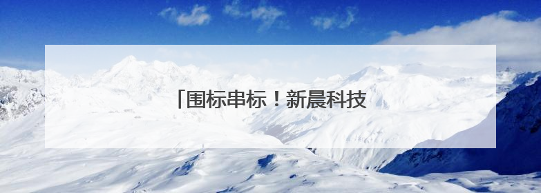 围标串标！新晨科技被全军采购禁入3年